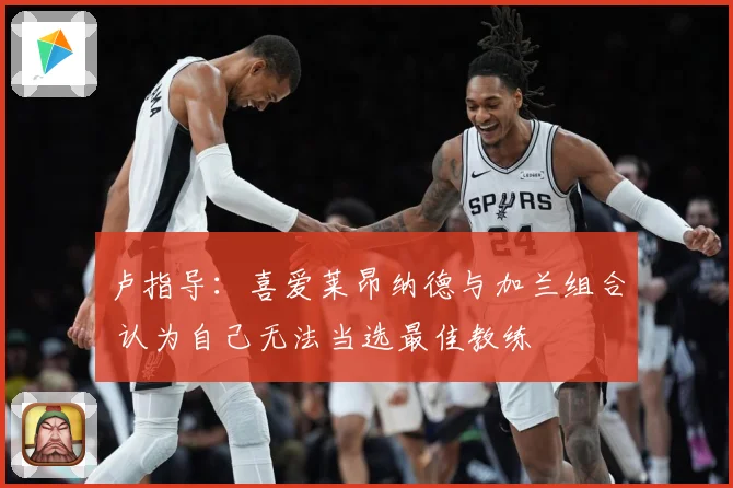 卢指导：喜爱莱昂纳德与加兰组合 认为自己无法当选最佳教练
