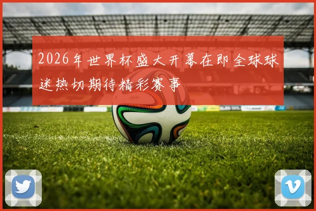 2026年世界杯盛大开幕在即全球球迷热切期待精彩赛事