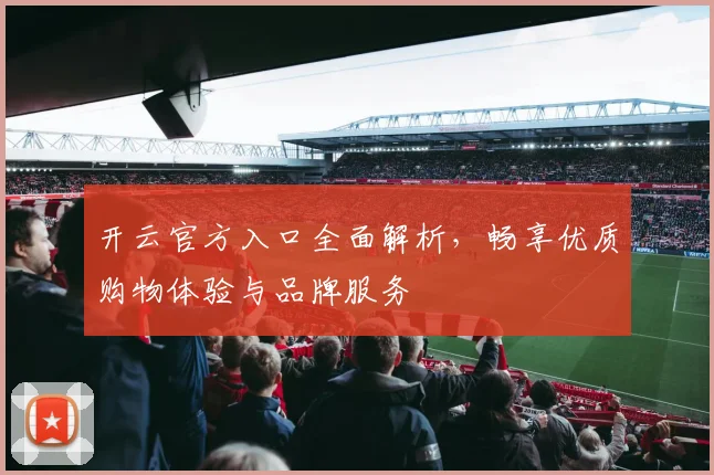 开云官方入口全面解析，畅享优质购物体验与品牌服务