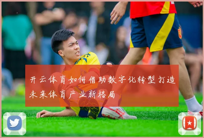 开云体育如何借助数字化转型打造未来体育产业新格局