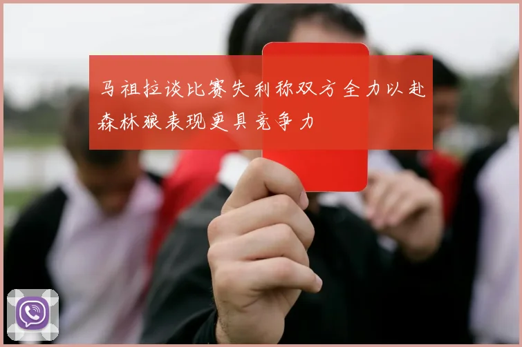 马祖拉谈比赛失利称双方全力以赴森林狼表现更具竞争力
