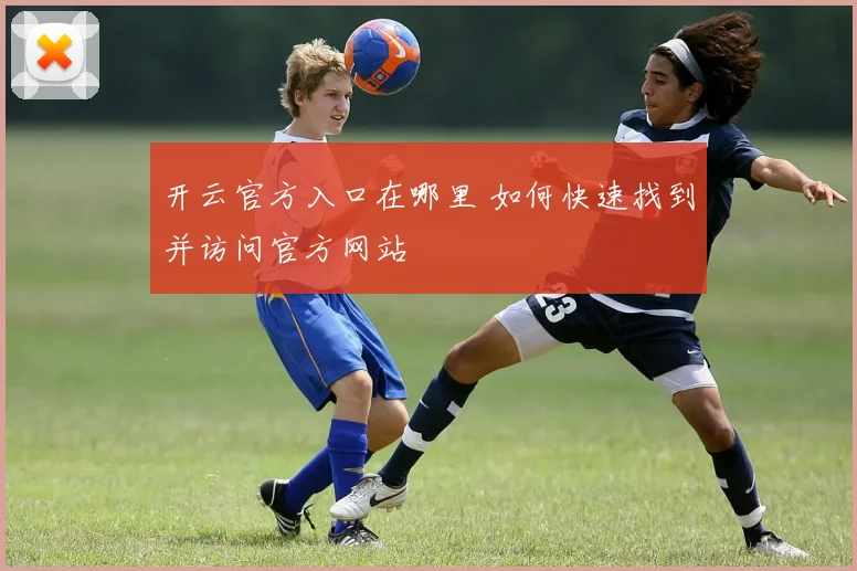 开云官方入口在哪里 如何快速找到并访问官方网站