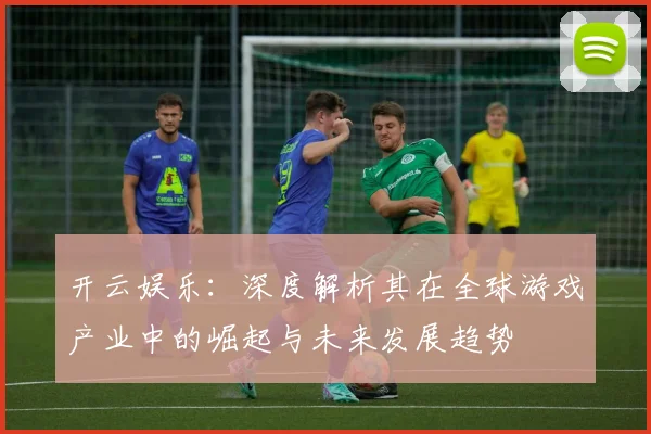 开云娱乐：深度解析其在全球游戏产业中的崛起与未来发展趋势