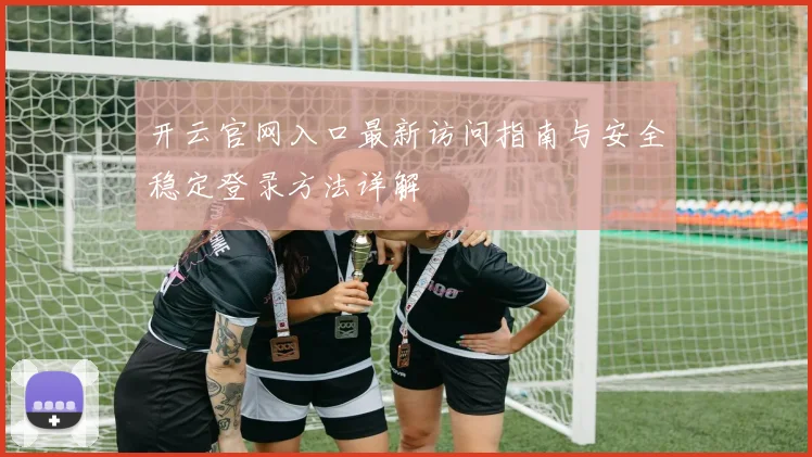 开云官网入口最新访问指南与安全稳定登录方法详解