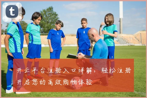 开云平台注册入口详解，轻松注册开启您的高效购物体验