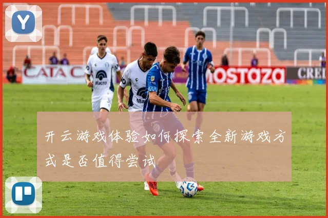 开云游戏体验如何探索全新游戏方式是否值得尝试