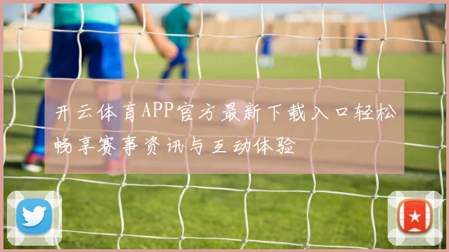 开云体育APP官方最新下载入口轻松畅享赛事资讯与互动体验