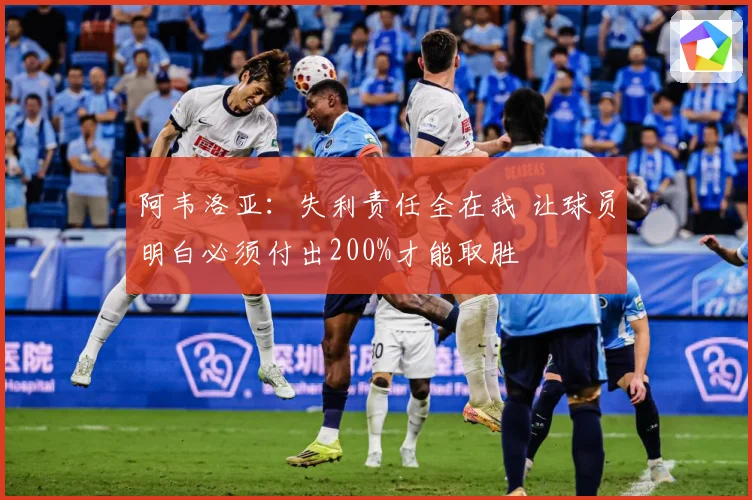 阿韦洛亚：失利责任全在我 让球员明白必须付出200%才能取胜