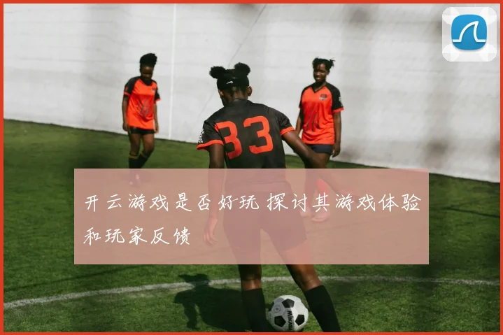 开云游戏是否好玩 探讨其游戏体验和玩家反馈