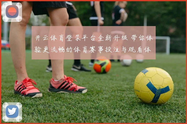 开云体育登录平台全新升级 带你体验更流畅的体育赛事投注与观看体验