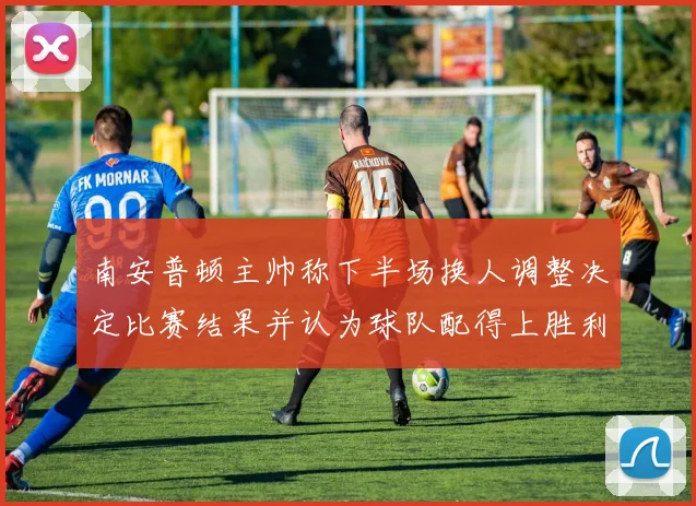 南安普顿主帅称下半场换人调整决定比赛结果并认为球队配得上胜利