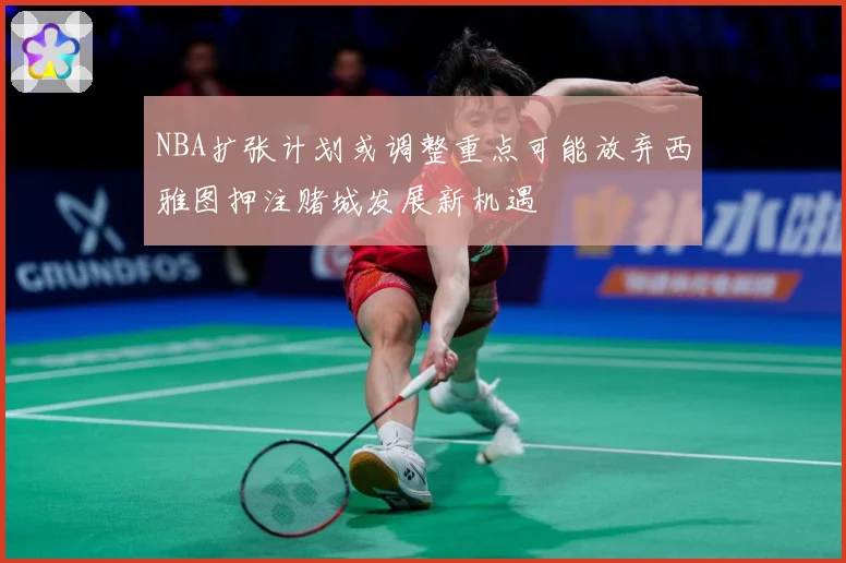 NBA扩张计划或调整重点可能放弃西雅图押注赌城发展新机遇