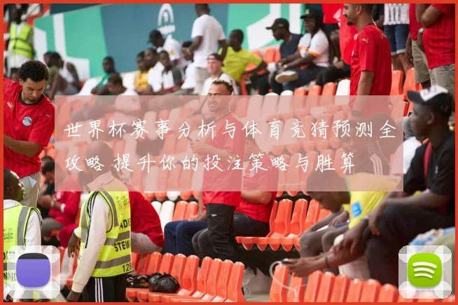 世界杯赛事分析与体育竞猜预测全攻略 提升你的投注策略与胜算