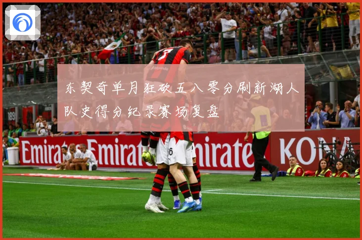 东契奇单月狂砍五八零分刷新湖人队史得分纪录赛场复盘