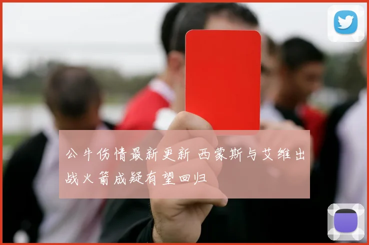公牛伤情最新更新 西蒙斯与艾维出战火箭成疑有望回归