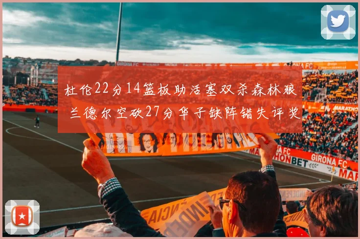 杜伦22分14篮板助活塞双杀森林狼 兰德尔空砍27分华子缺阵错失评奖机会