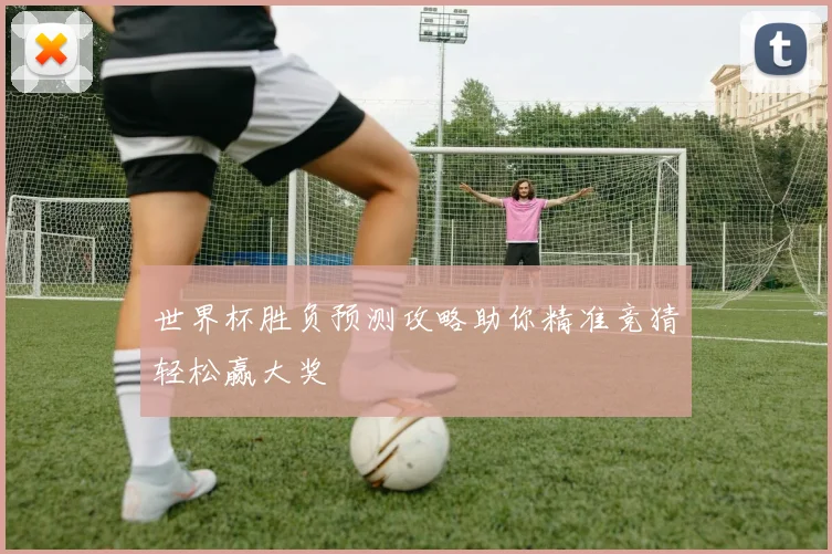 世界杯胜负预测攻略助你精准竞猜轻松赢大奖