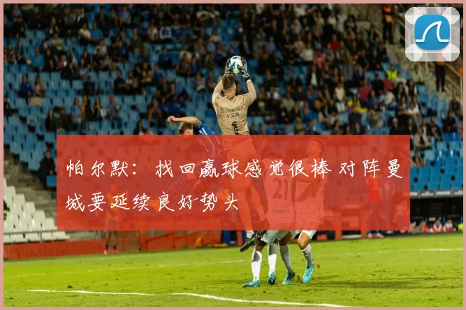 帕尔默：找回赢球感觉很棒 对阵曼城要延续良好势头