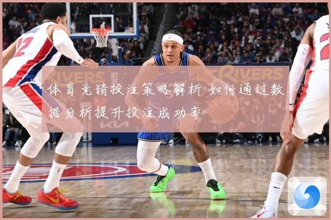 体育竞猜投注策略解析 如何通过数据分析提升投注成功率