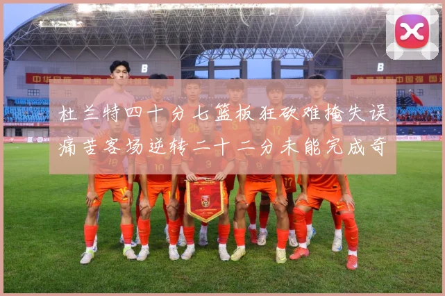 杜兰特四十分七篮板狂砍难掩失误痛苦客场逆转二十二分未能完成奇专题观察