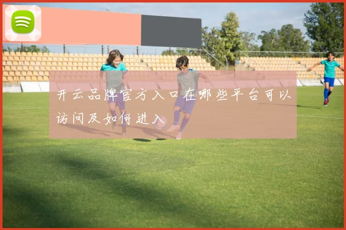 开云品牌官方入口在哪些平台可以访问及如何进入