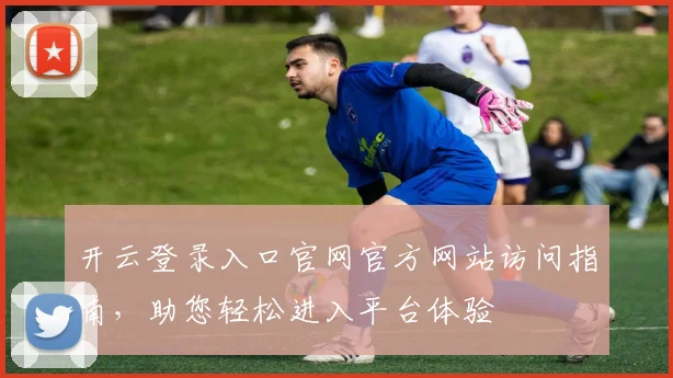 开云登录入口官网官方网站访问指南，助您轻松进入平台体验