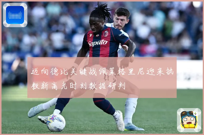 迈向德比关键战佩莱格里尼迎来执教新高光时刻数据研判