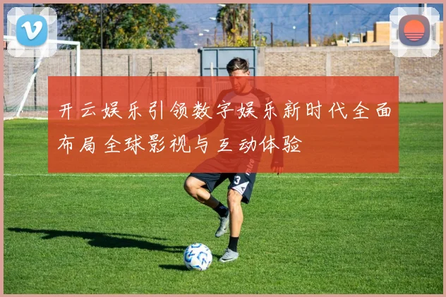 开云娱乐引领数字娱乐新时代全面布局全球影视与互动体验