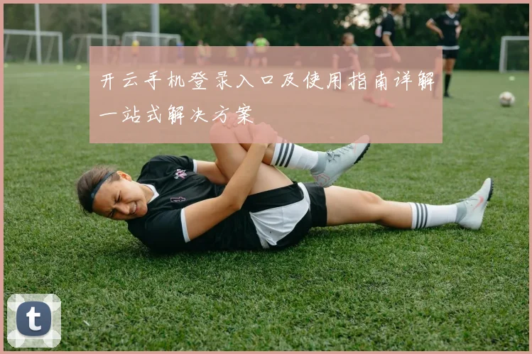 开云手机登录入口及使用指南详解一站式解决方案