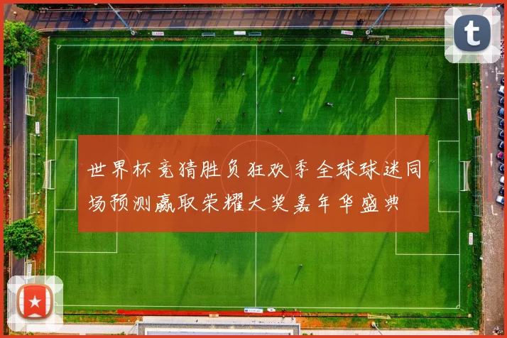 世界杯竞猜胜负狂欢季全球球迷同场预测赢取荣耀大奖嘉年华盛典