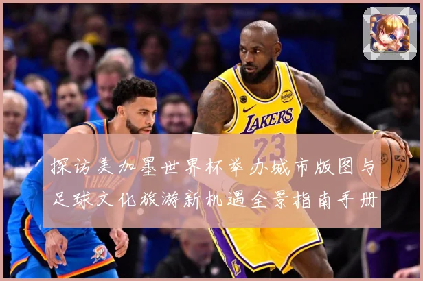 探访美加墨世界杯举办城市版图与足球文化旅游新机遇全景指南手册