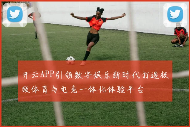 开云APP引领数字娱乐新时代打造极致体育与电竞一体化体验平台