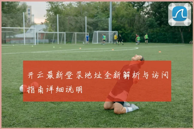 开云最新登录地址全新解析与访问指南详细说明