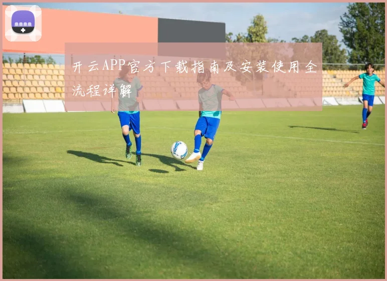 开云APP官方下载指南及安装使用全流程详解