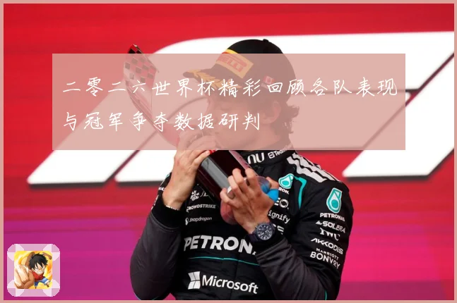 二零二六世界杯精彩回顾各队表现与冠军争夺数据研判