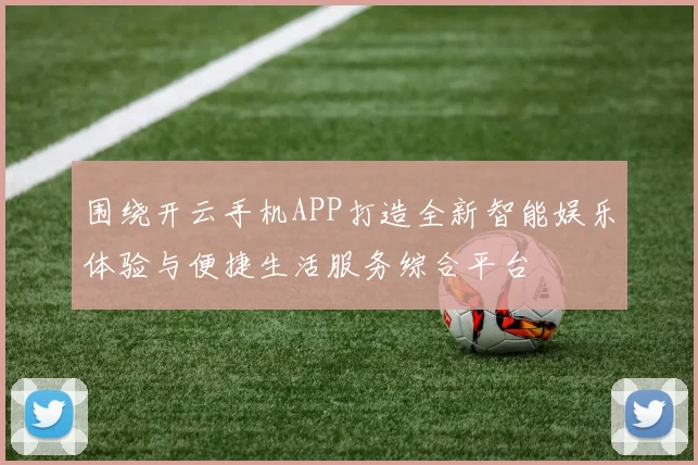 围绕开云手机APP打造全新智能娱乐体验与便捷生活服务综合平台