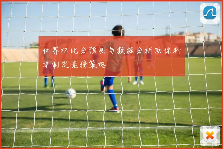 世界杯比分预测与数据分析助你科学制定竞猜策略
