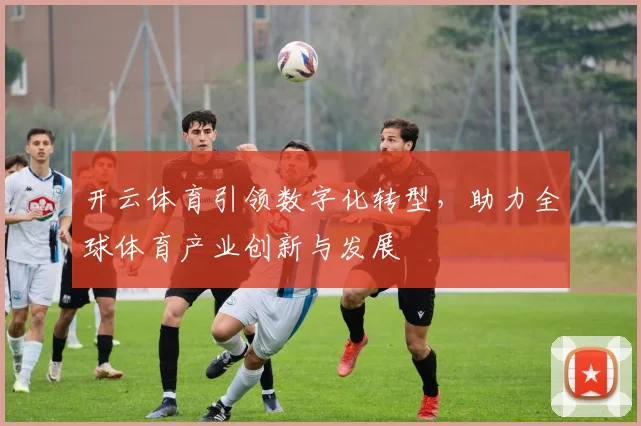 开云体育引领数字化转型，助力全球体育产业创新与发展