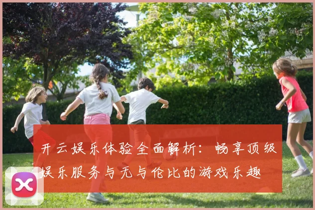开云娱乐体验全面解析：畅享顶级娱乐服务与无与伦比的游戏乐趣