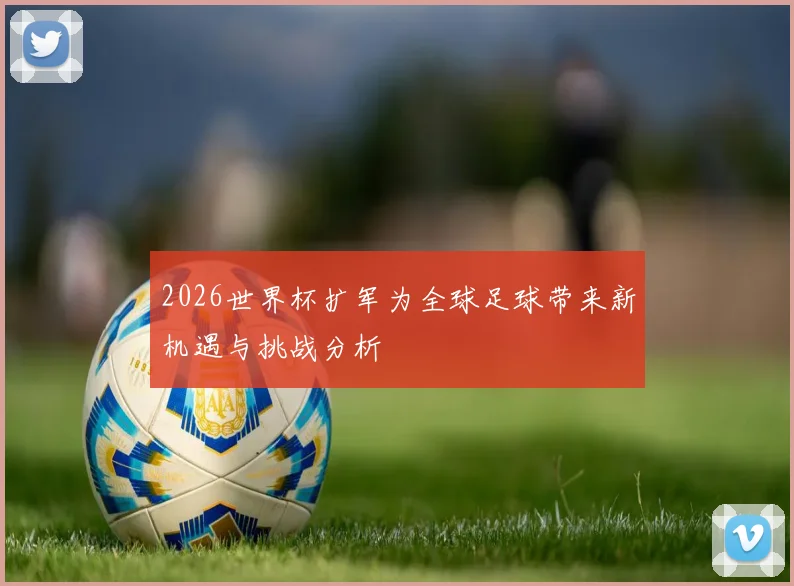 2026世界杯扩军为全球足球带来新机遇与挑战分析