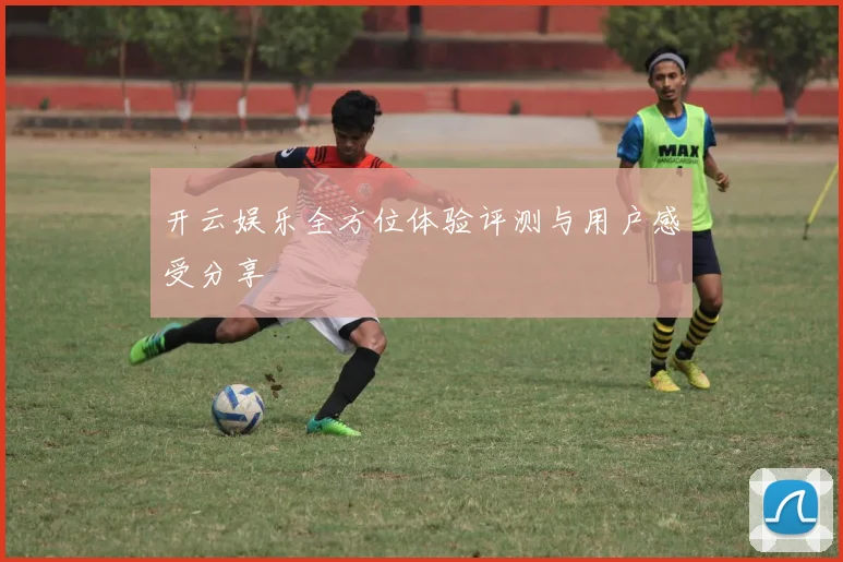 开云娱乐全方位体验评测与用户感受分享
