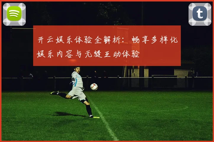 开云娱乐体验全解析：畅享多样化娱乐内容与无缝互动体验