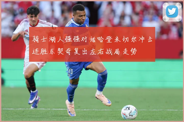 骑士湖人强强对话哈登米切尔冲击连胜东契奇复出左右战局走势