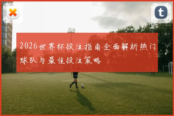 2026世界杯投注指南全面解析热门球队与最佳投注策略