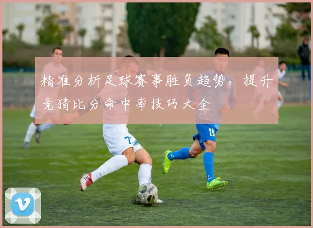 精准分析足球赛事胜负趋势，提升竞猜比分命中率技巧大全