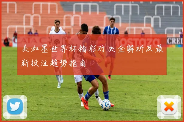 美加墨世界杯精彩对决全解析及最新投注趋势指南