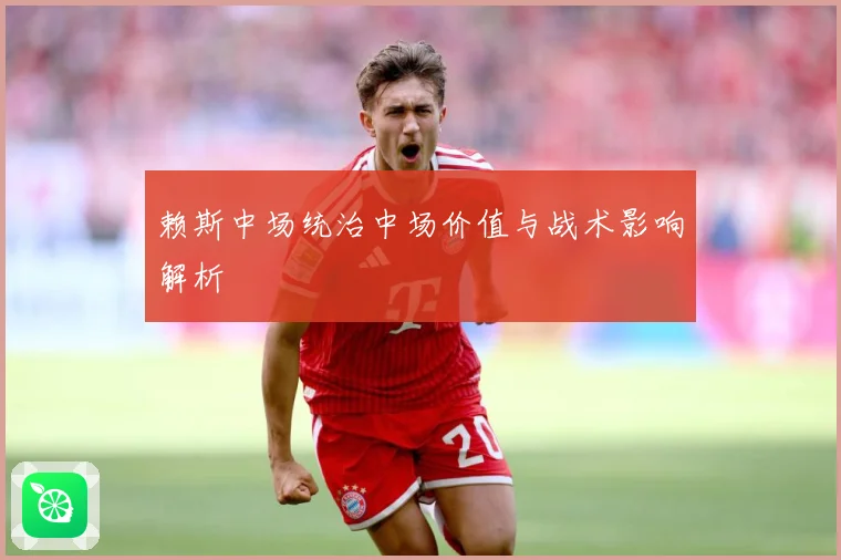 赖斯中场统治中场价值与战术影响解析