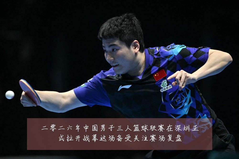 二零二六年中国男子三人篮球联赛在深圳正式拉开战幕这场备受关注赛场复盘
